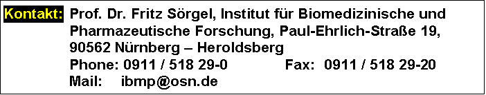 Text Box: Kontakt:	Prof. Dr. Fritz Srgel, Institut fr Biomedizinische und Pharmazeutische Forschung, Paul-Ehrlich-Strae 19,
	90562 Nrnberg  Heroldsberg
	Phone: 0911 / 518 29-0	Fax:	0911 / 518 29-20
	Mail: 	ibmp@osn.de
