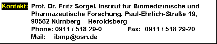 Text Box: Kontakt: 	Prof. Dr. Fritz Srgel, Institut fr Biomedizinische und Pharmazeutische Forschung, Paul-Ehrlich-Strae 19,
	90562 Nrnberg  Heroldsberg
	Phone: 0911 / 518 29-0	Fax:	0911 / 518 29-20
	Mail: 	ibmp@osn.de
