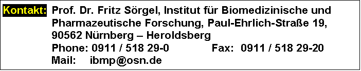 Text Box: Kontakt: 	Prof. Dr. Fritz Sörgel, Institut für Biomedizinische und Pharmazeutische Forschung, Paul-Ehrlich-Straße 19,
	90562 Nürnberg – Heroldsberg
	Phone: 0911 / 518 29-0	Fax:	0911 / 518 29-20
	Mail: 	ibmp@osn.de
