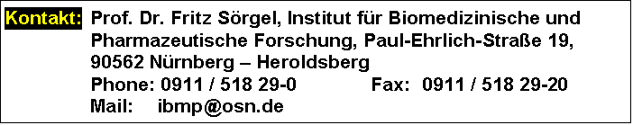 Text Box: Kontakt: 	Prof. Dr. Fritz Srgel, Institut fr Biomedizinische und Pharmazeutische Forschung, Paul-Ehrlich-Strae 19,
	90562 Nrnberg  Heroldsberg
	Phone: 0911 / 518 29-0	Fax:	0911 / 518 29-20
	Mail: 	ibmp@osn.de
